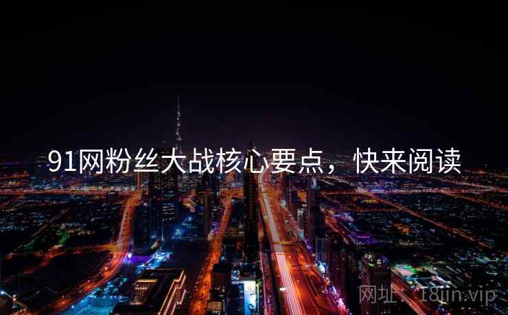 91网粉丝大战核心要点，快来阅读