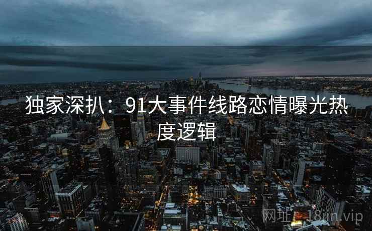 独家深扒：91大事件线路恋情曝光热度逻辑