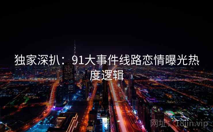 独家深扒：91大事件线路恋情曝光热度逻辑
