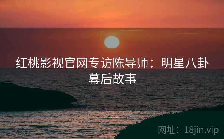 红桃影视官网专访陈导师：明星八卦幕后故事