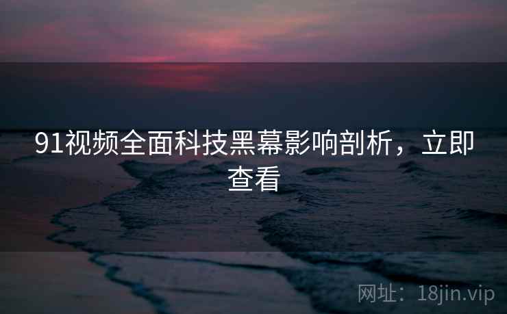 91视频全面科技黑幕影响剖析，立即查看