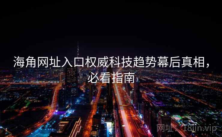 海角网址入口权威科技趋势幕后真相，必看指南