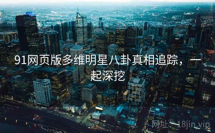 91网页版多维明星八卦真相追踪，一起深挖