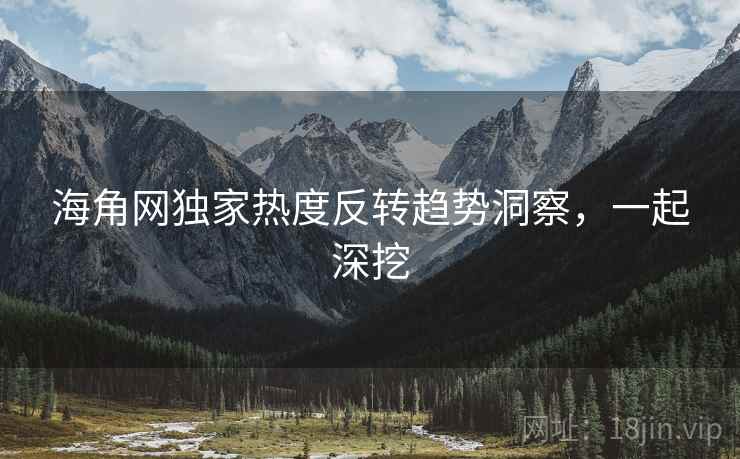 海角网独家热度反转趋势洞察，一起深挖