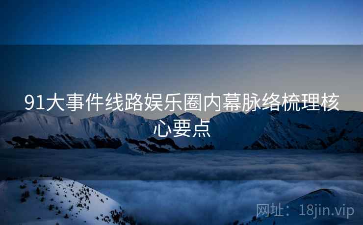91大事件线路娱乐圈内幕脉络梳理核心要点