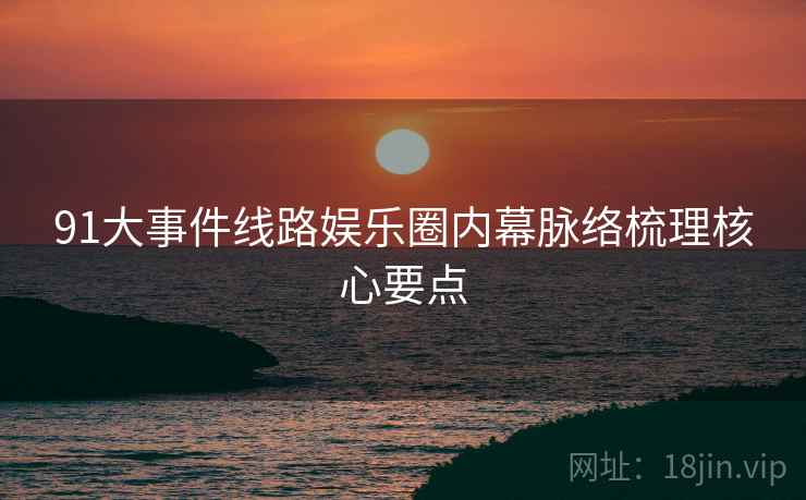 91大事件线路娱乐圈内幕脉络梳理核心要点
