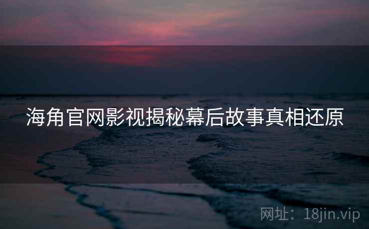 海角官网影视揭秘幕后故事真相还原