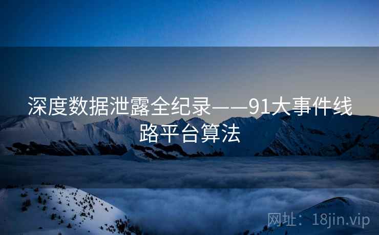 深度数据泄露全纪录——91大事件线路平台算法