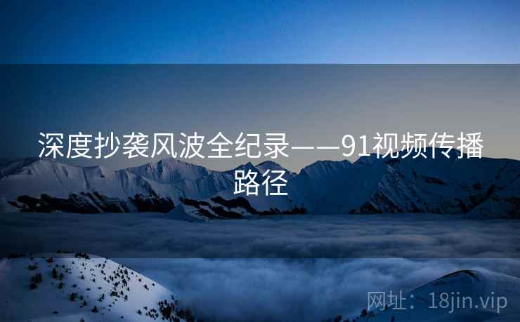 深度抄袭风波全纪录——91视频传播路径
