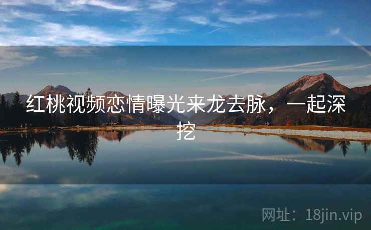 红桃视频恋情曝光来龙去脉，一起深挖