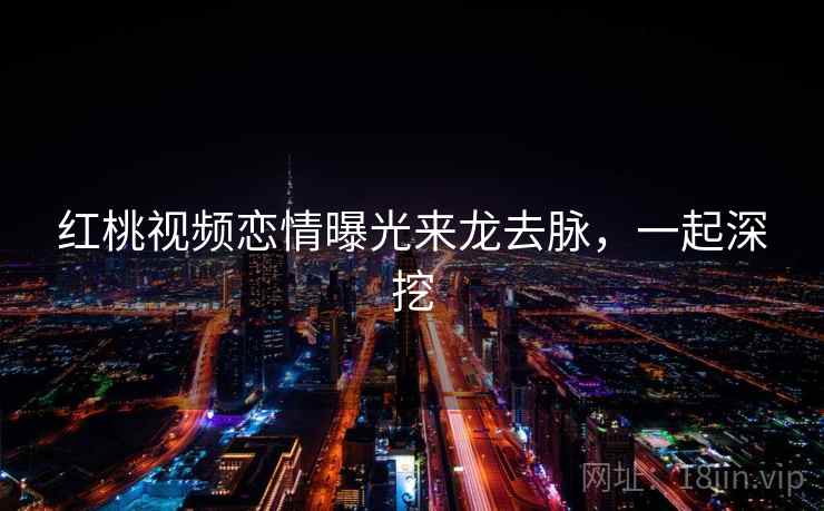 红桃视频恋情曝光来龙去脉，一起深挖