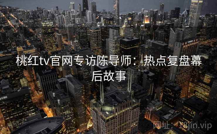 桃红tv官网专访陈导师：热点复盘幕后故事