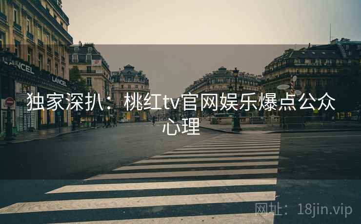 独家深扒：桃红tv官网娱乐爆点公众心理