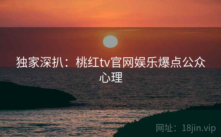 独家深扒：桃红tv官网娱乐爆点公众心理