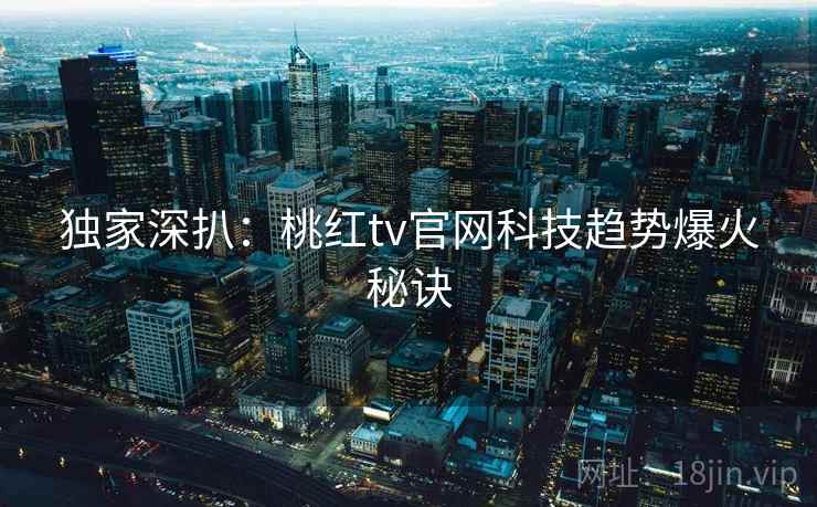 独家深扒：桃红tv官网科技趋势爆火秘诀