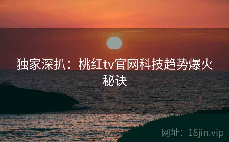 独家深扒：桃红tv官网科技趋势爆火秘诀