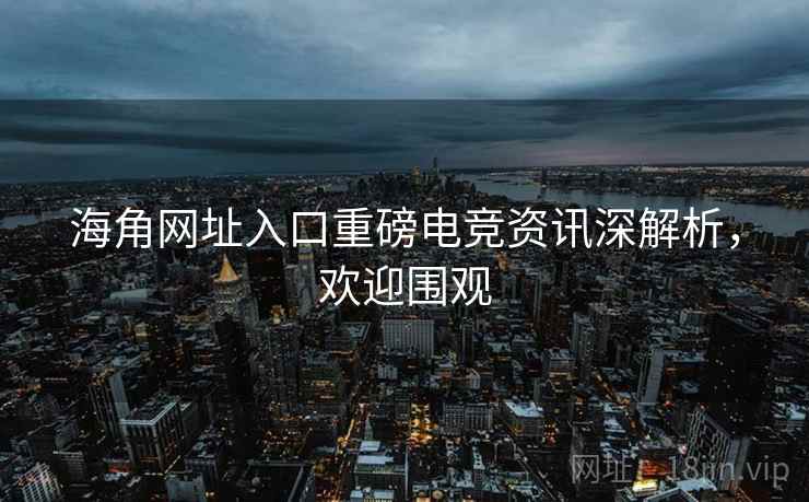 海角网址入口重磅电竞资讯深解析，欢迎围观