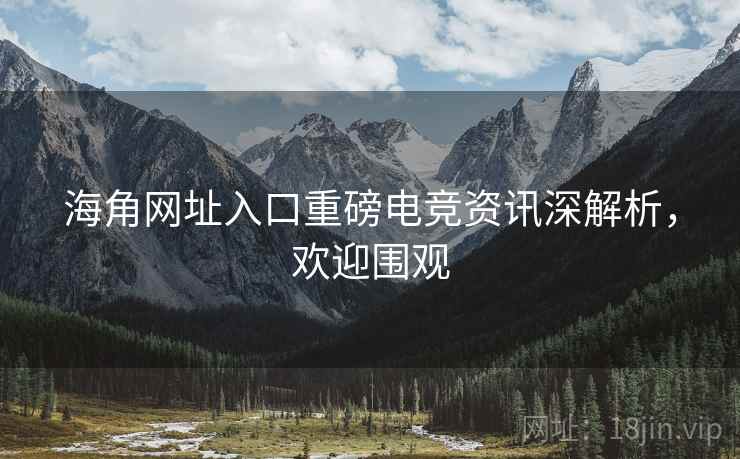 海角网址入口重磅电竞资讯深解析，欢迎围观