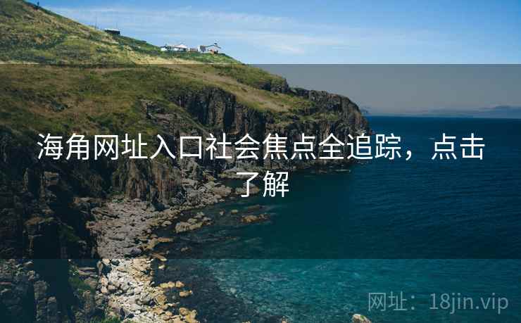 海角网址入口社会焦点全追踪，点击了解