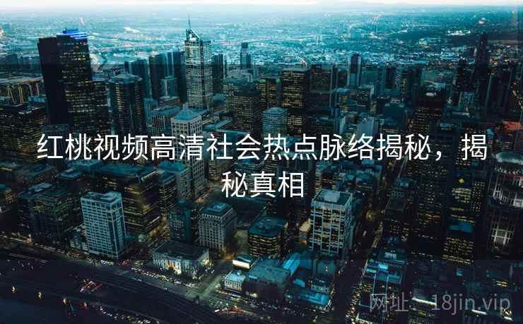 红桃视频高清社会热点脉络揭秘，揭秘真相