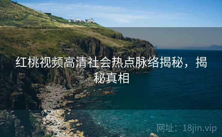 红桃视频高清社会热点脉络揭秘，揭秘真相