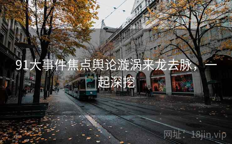 91大事件焦点舆论漩涡来龙去脉，一起深挖