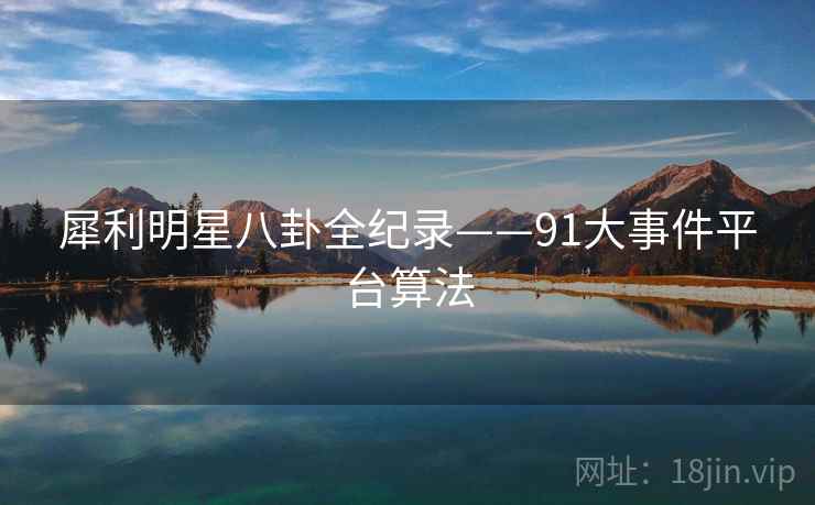 犀利明星八卦全纪录——91大事件平台算法