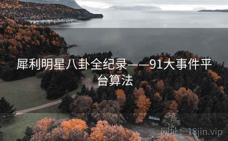 犀利明星八卦全纪录——91大事件平台算法