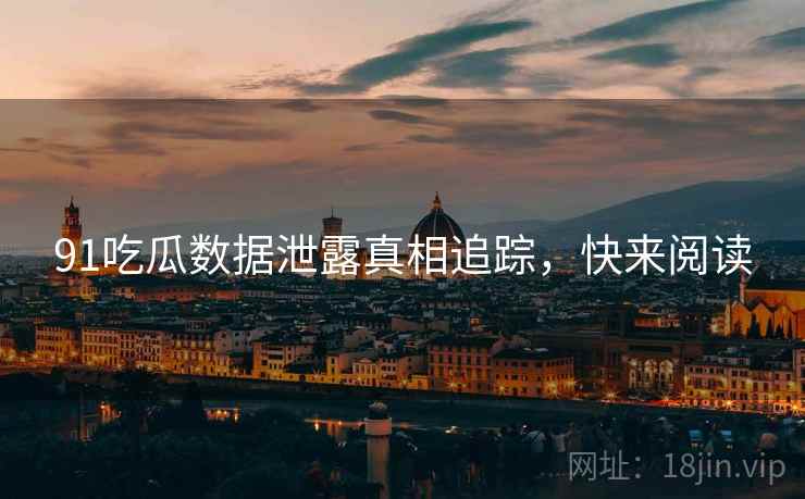 91吃瓜数据泄露真相追踪，快来阅读