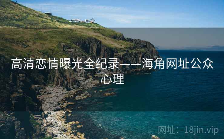 高清恋情曝光全纪录——海角网址公众心理