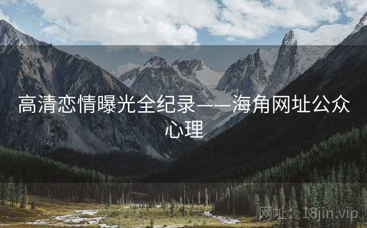 高清恋情曝光全纪录——海角网址公众心理