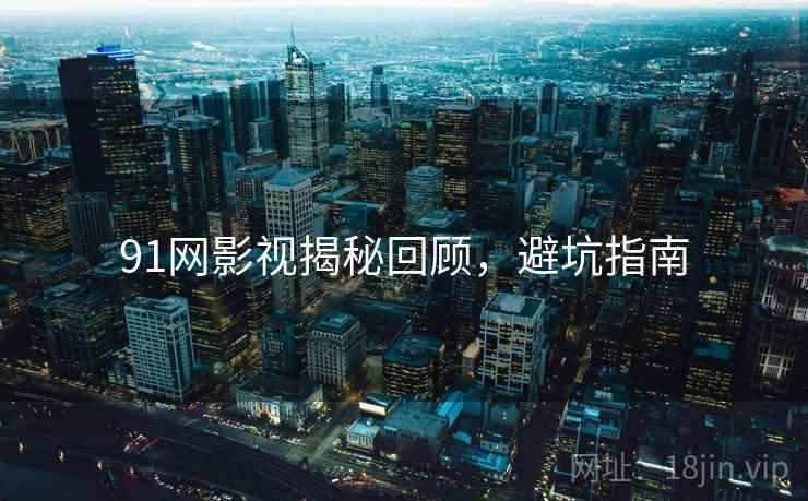 91网影视揭秘回顾，避坑指南