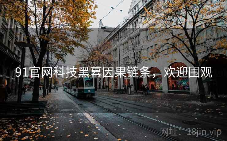 91官网科技黑幕因果链条，欢迎围观