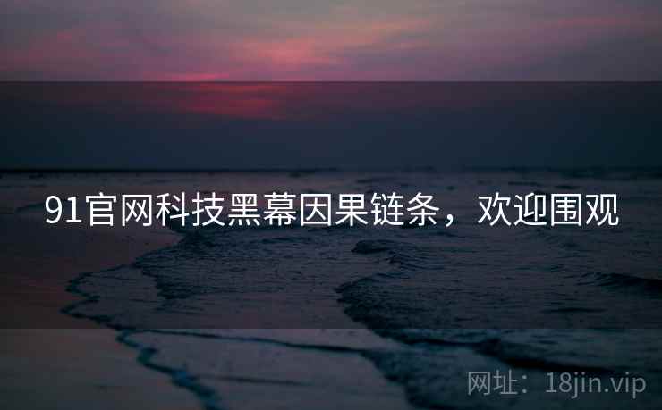 91官网科技黑幕因果链条，欢迎围观