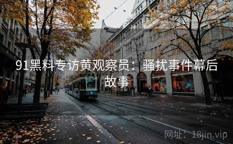 91黑料专访黄观察员：骚扰事件幕后故事