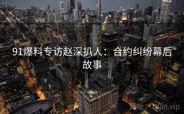 91爆料专访赵深扒人：合约纠纷幕后故事