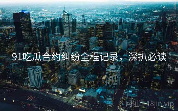 91吃瓜合约纠纷全程记录，深扒必读