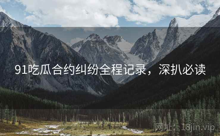 91吃瓜合约纠纷全程记录，深扒必读