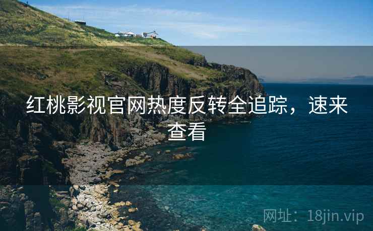 红桃影视官网热度反转全追踪，速来查看