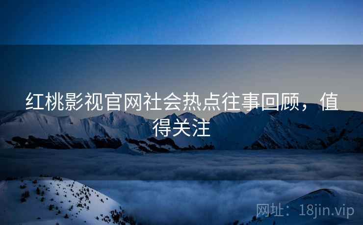 红桃影视官网社会热点往事回顾，值得关注