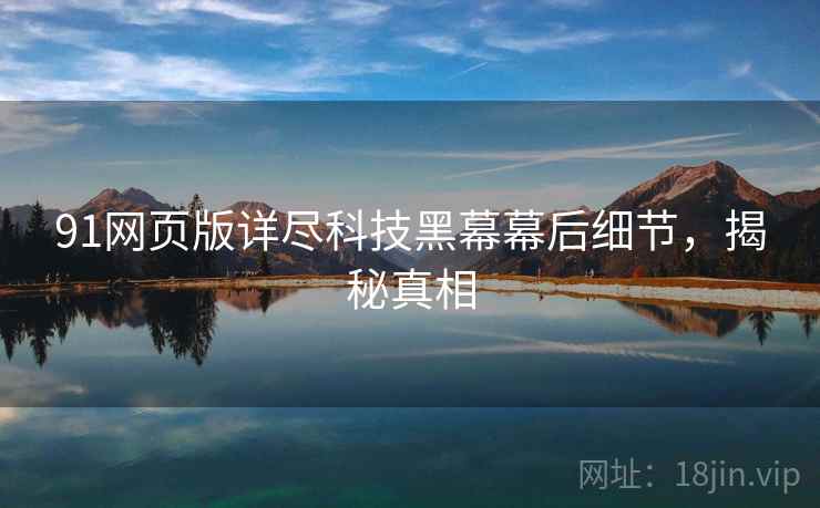 91网页版详尽科技黑幕幕后细节，揭秘真相