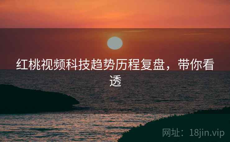 红桃视频科技趋势历程复盘，带你看透