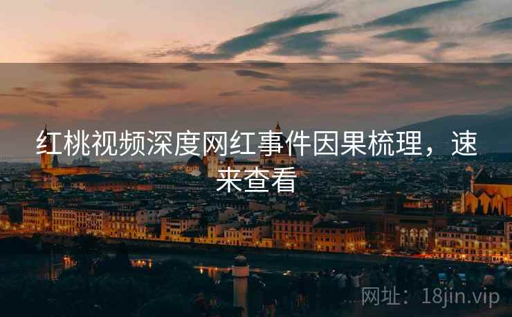 红桃视频深度网红事件因果梳理,速来查看