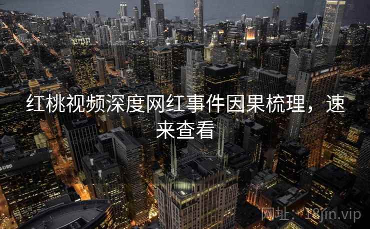 红桃视频深度网红事件因果梳理，速来查看