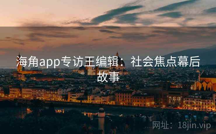 海角app专访王编辑：社会焦点幕后故事
