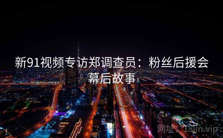 新91视频专访郑调查员：粉丝后援会幕后故事
