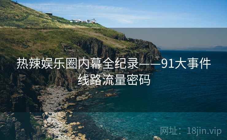热辣娱乐圈内幕全纪录——91大事件线路流量密码