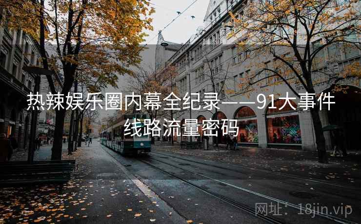 热辣娱乐圈内幕全纪录——91大事件线路流量密码
