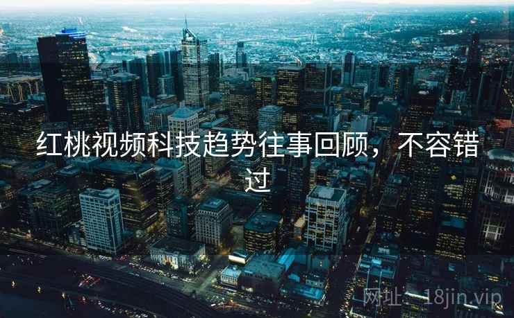 红桃视频科技趋势往事回顾，不容错过