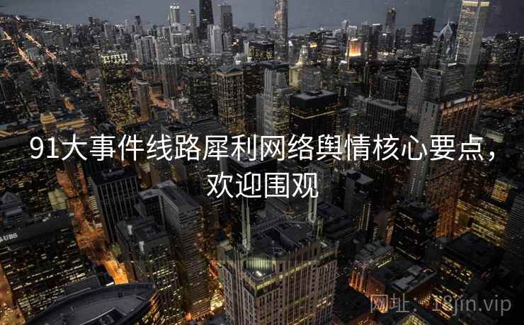91大事件线路犀利网络舆情核心要点，欢迎围观